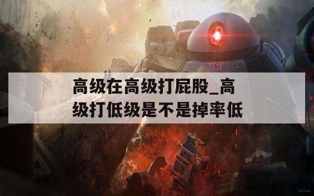高级在高级打屁股_高级打低级是不是掉率低