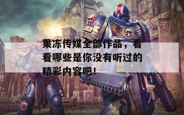果冻传媒全部作品，看看哪些是你没有听过的精彩内容吧！