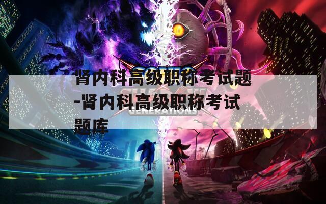 肾内科高级职称考试题-肾内科高级职称考试题库