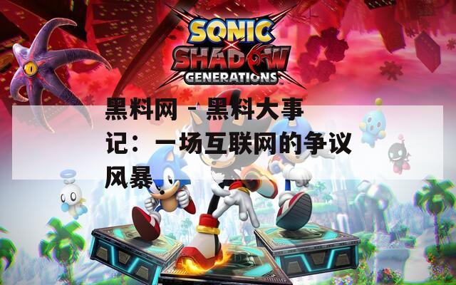 黑料网 - 黑料大事记：一场互联网的争议风暴