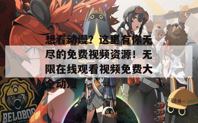 想看动漫？这里有你无尽的免费视频资源！无限在线观看视频免费大全动漫