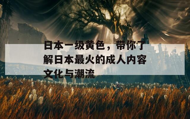 日本一级黄色，带你了解日本最火的成人内容文化与潮流