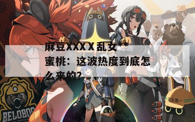 麻豆XXXⅩ乱女**蜜桃：这波热度到底怎么来的？