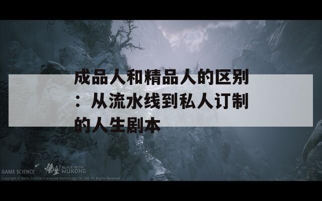 成品人和精品人的区别：从流水线到私人订制的人生剧本