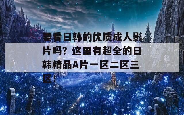 要看日韩的优质成人影片吗？这里有超全的日韩精品A片一区二区三区！
