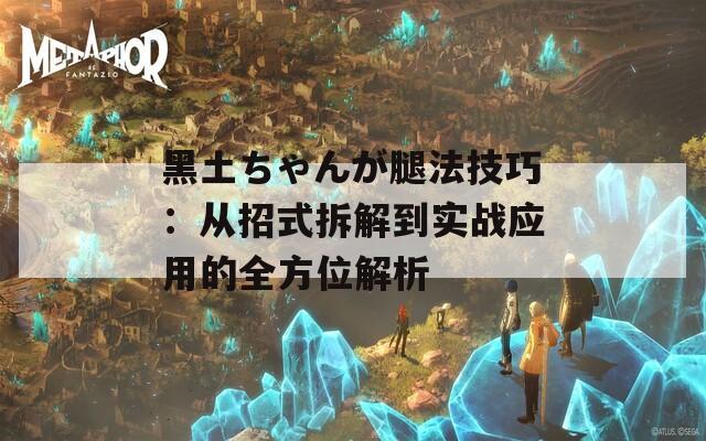 黑土ちゃんが腿法技巧：从招式拆解到实战应用的全方位解析