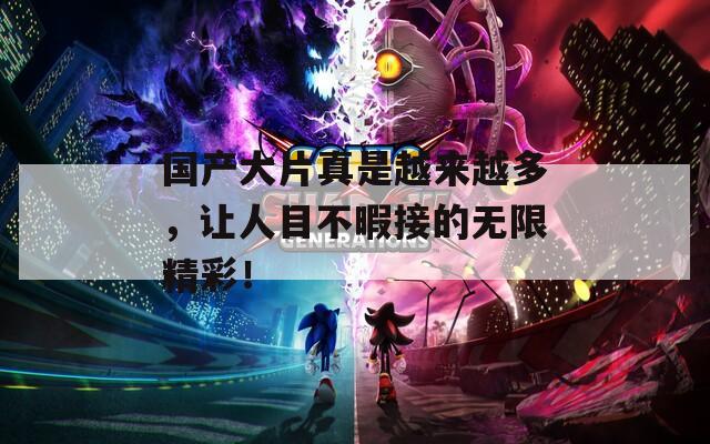 国产大片真是越来越多，让人目不暇接的无限精彩！
