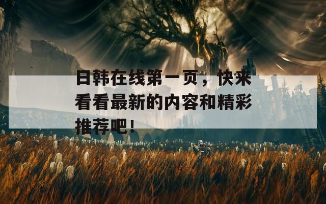 日韩在线第一页，快来看看最新的内容和精彩推荐吧！