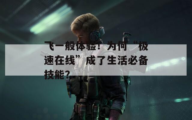 飞一般体验！为何“极速在线”成了生活必备技能？