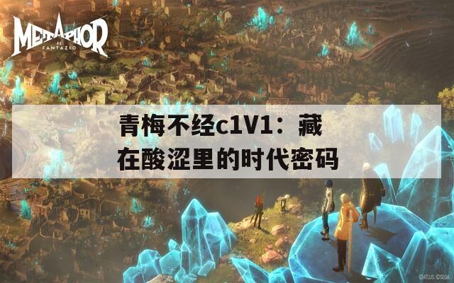 青梅不经c1V1：藏在酸涩里的时代密码