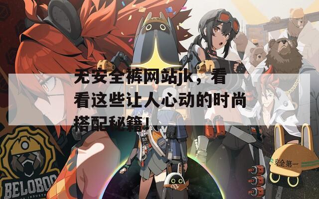 无安全裤网站jk，看看这些让人心动的时尚搭配秘籍！