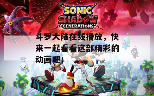 斗罗大陆在线播放，快来一起看看这部精彩的动画吧！