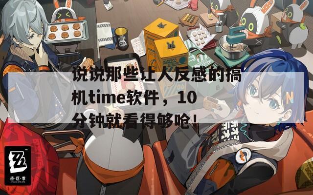 说说那些让人反感的搞机time软件，10分钟就看得够呛！