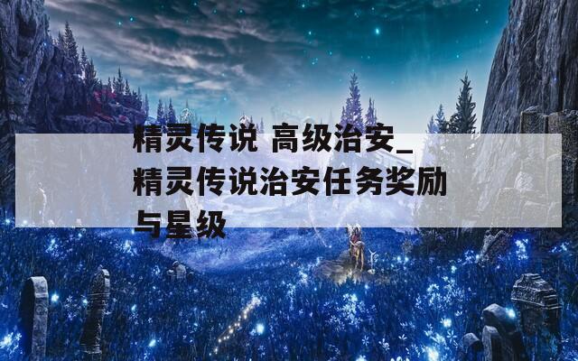 精灵传说 高级治安_精灵传说治安任务奖励与星级