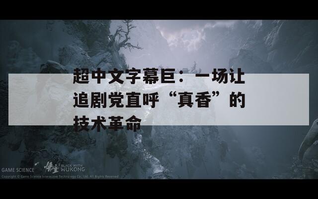 超中文字幕巨：一场让追剧党直呼“真香”的技术革命