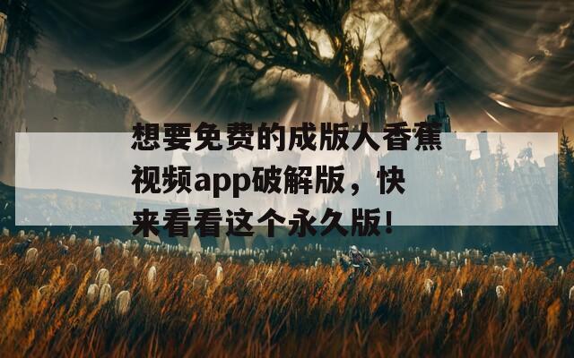 想要免费的成版人香蕉视频app破解版，快来看看这个永久版！