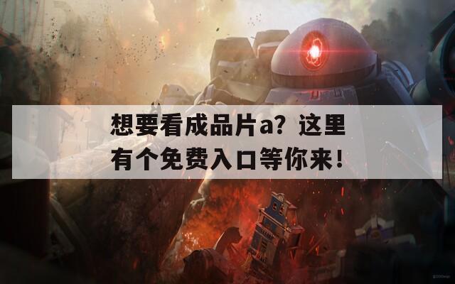 想要看成品片a？这里有个免费入口等你来！