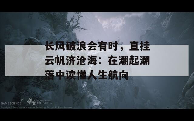 长风破浪会有时，直挂云帆济沧海：在潮起潮落中读懂人生航向