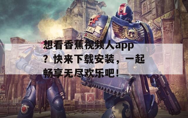 想看香蕉视频人app？快来下载安装，一起畅享无尽欢乐吧！