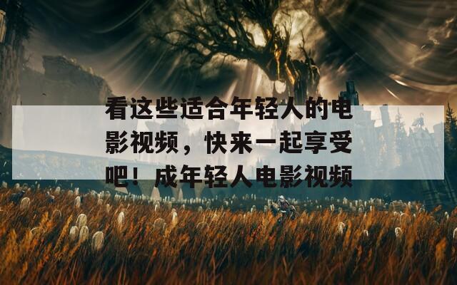 看这些适合年轻人的电影视频，快来一起享受吧！成年轻人电影视频