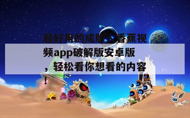 超好用的成版人香蕉视频app破解版安卓版，轻松看你想看的内容！