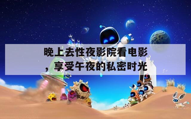 晚上去性夜影院看电影，享受午夜的私密时光