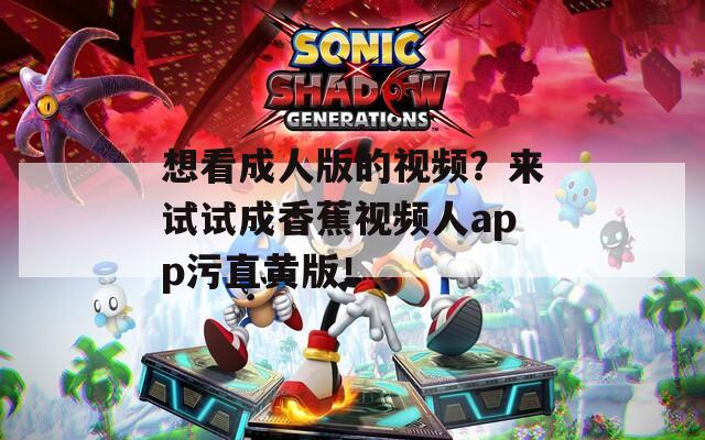 想看成人版的视频？来试试成香蕉视频人app污直黄版！