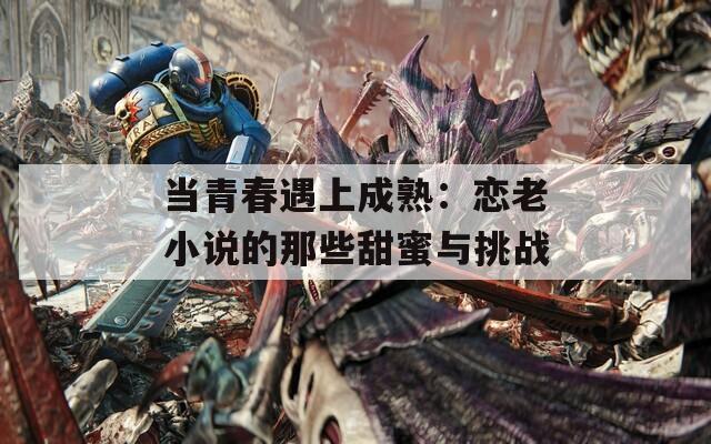 当青春遇上成熟：恋老小说的那些甜蜜与挑战