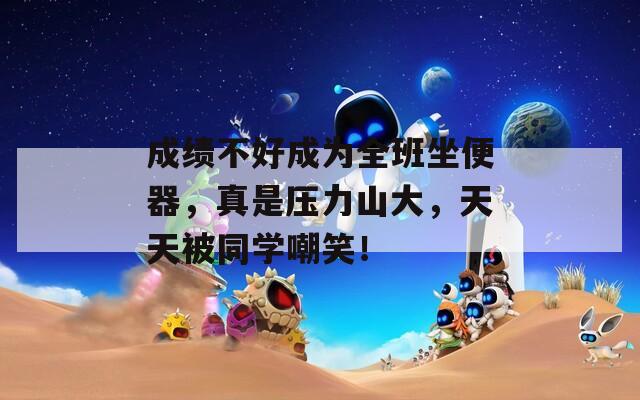 成绩不好成为全班坐便器，真是压力山大，天天被同学嘲笑！