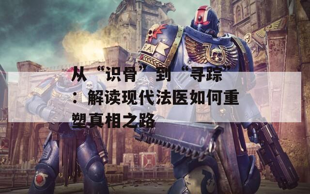 从“识骨”到“寻踪”：解读现代法医如何重塑真相之路