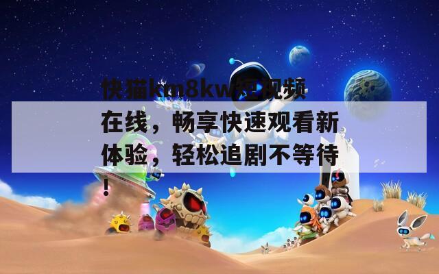 快猫km8kw短视频在线，畅享快速观看新体验，轻松追剧不等待！
