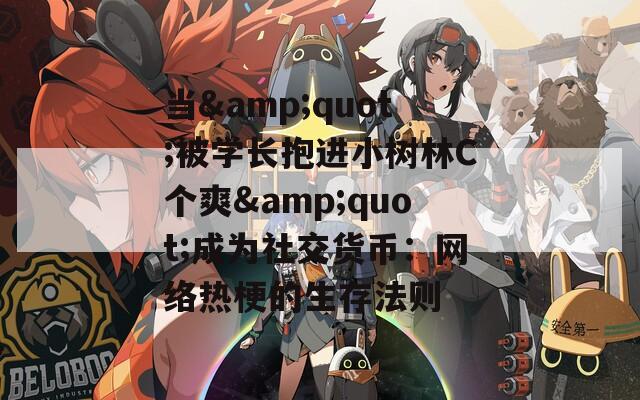 当&quot;被学长抱进小树林C个爽&quot;成为社交货币：网络热梗的生存法则