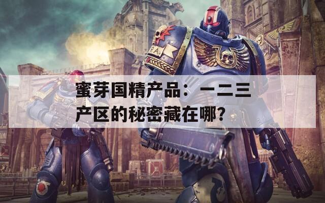 蜜芽国精产品：一二三产区的秘密藏在哪？