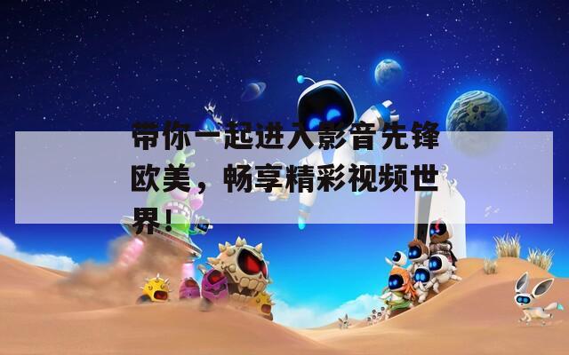 带你一起进入影音先锋欧美，畅享精彩视频世界！