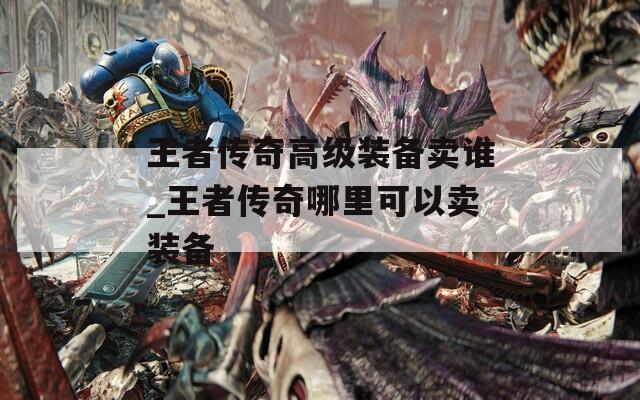 王者传奇高级装备卖谁_王者传奇哪里可以卖装备