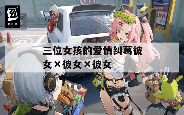三位女孩的爱情纠葛彼女×彼女×彼女