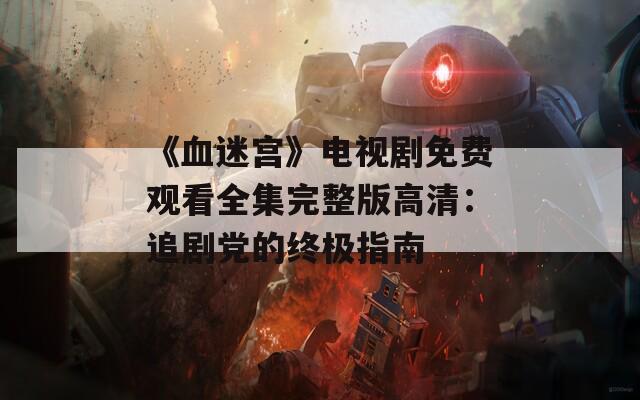《血迷宫》电视剧免费观看全集完整版高清：追剧党的终极指南