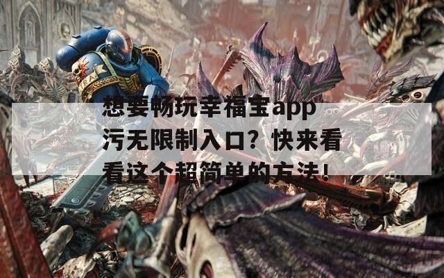 想要畅玩幸福宝app污无限制入口？快来看看这个超简单的方法！