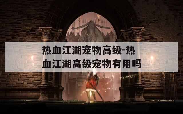 热血江湖宠物高级-热血江湖高级宠物有用吗