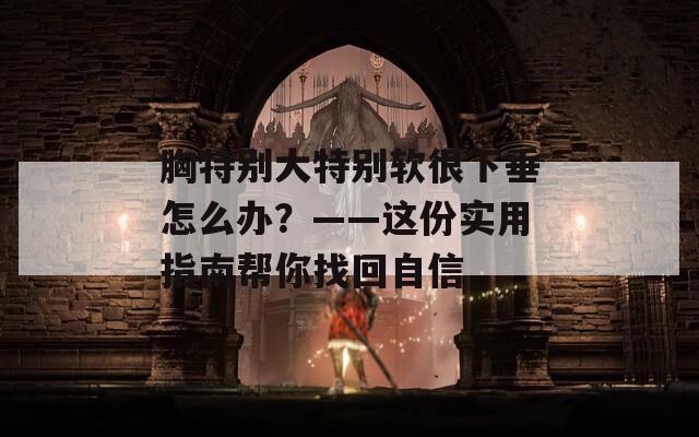 胸特别大特别软很下垂怎么办？——这份实用指南帮你找回自信