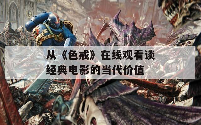 从《色戒》在线观看谈经典电影的当代价值