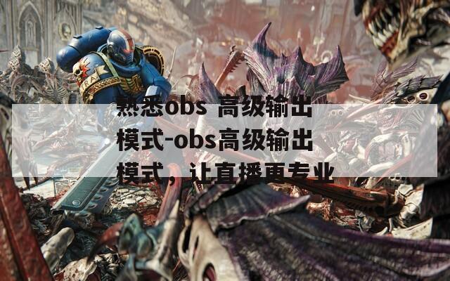 熟悉obs 高级输出模式-obs高级输出模式，让直播更专业