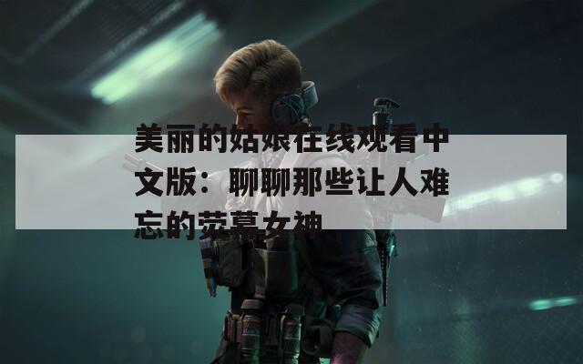 美丽的姑娘在线观看中文版：聊聊那些让人难忘的荧幕女神