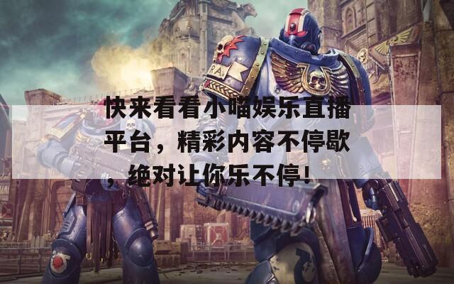 快来看看小喵娱乐直播平台，精彩内容不停歇，绝对让你乐不停！
