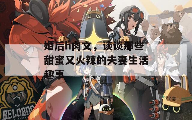 婚后h肉文，谈谈那些甜蜜又火辣的夫妻生活趣事