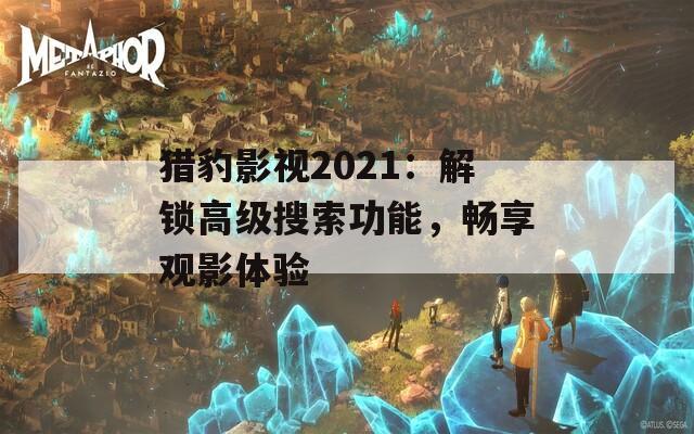 猎豹影视2021：解锁高级搜索功能，畅享观影体验
