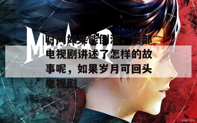 时间如果能倒流，这部电视剧讲述了怎样的故事呢，如果岁月可回头电视剧