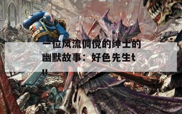一位风流倜傥的绅士的幽默故事：好色先生tu