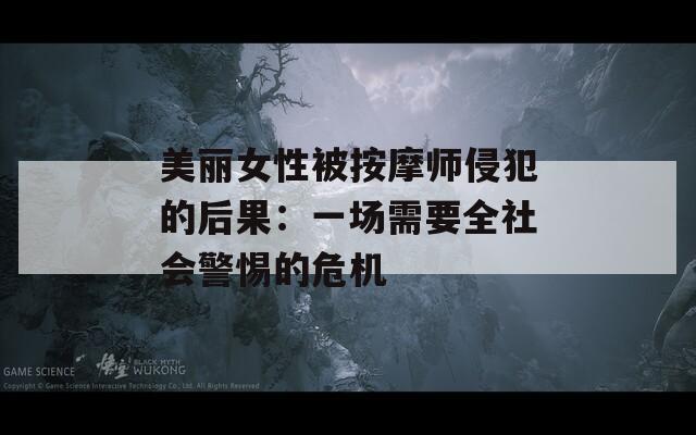 美丽女性被按摩师侵犯的后果：一场需要全社会警惕的危机
