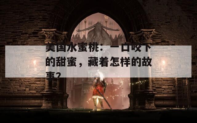 美国水蜜桃：一口咬下的甜蜜，藏着怎样的故事？